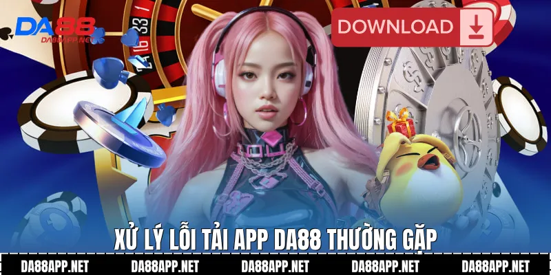 Xử lý lỗi tải app Da88 thường gặp